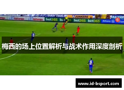 梅西的场上位置解析与战术作用深度剖析