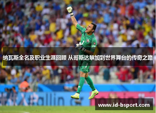 纳瓦斯全名及职业生涯回顾 从哥斯达黎加到世界舞台的传奇之路
