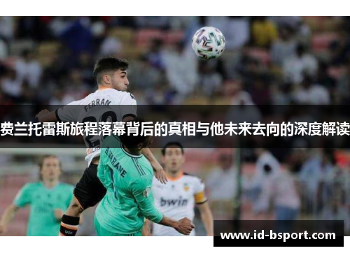 费兰托雷斯旅程落幕背后的真相与他未来去向的深度解读