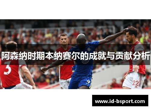 阿森纳时期本纳赛尔的成就与贡献分析