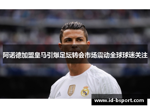 阿诺德加盟皇马引爆足坛转会市场震动全球球迷关注