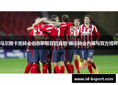 马尔斯卡克转会伯恩茅斯背后真相 揭示转会内幕与双方博弈