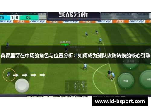 莫德里奇在中场的角色与位置分析：如何成为球队攻防转换的核心引擎