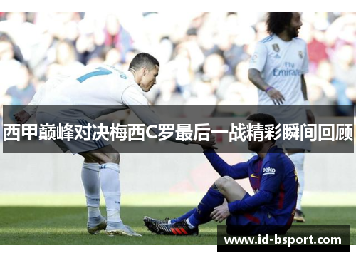 西甲巅峰对决梅西C罗最后一战精彩瞬间回顾