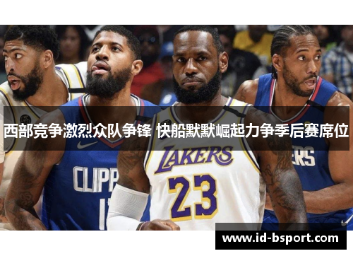 西部竞争激烈众队争锋 快船默默崛起力争季后赛席位
