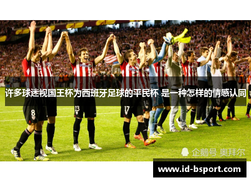 许多球迷视国王杯为西班牙足球的平民杯 是一种怎样的情感认同 许多球迷视国王杯为西班牙足球的平民杯 是一种怎样的情感认同