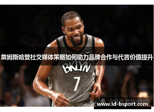 詹姆斯哈登社交媒体策略如何助力品牌合作与代言价值提升 詹姆斯哈登社交媒体策略如何助力品牌合作与代言价值提升