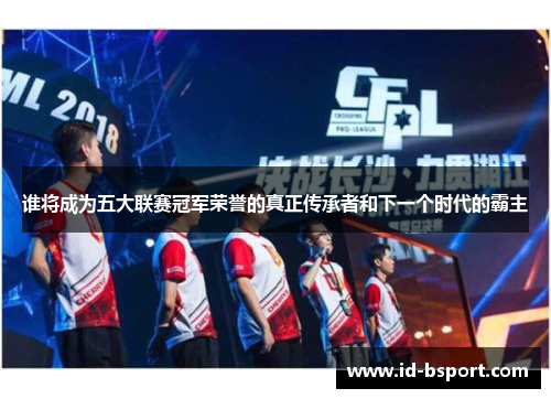 谁将成为五大联赛冠军荣誉的真正传承者和下一个时代的霸主 谁将成为五大联赛冠军荣誉的真正传承者和下一个时代的霸主