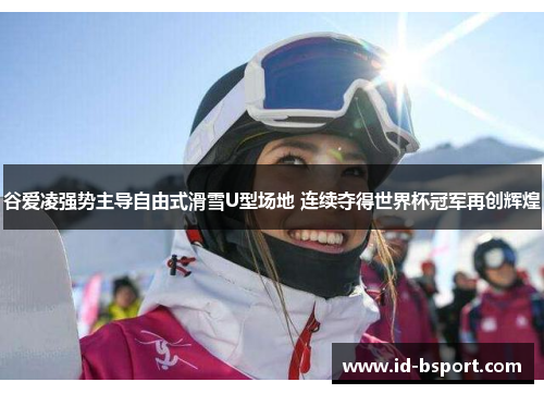 谷爱凌强势主导自由式滑雪U型场地 连续夺得世界杯冠军再创辉煌 谷爱凌强势主导自由式滑雪U型场地 连续夺得世界杯冠军再创辉煌