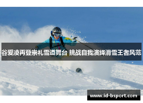 谷爱凌再登崇礼雪道舞台 挑战自我演绎滑雪王者风范 谷爱凌再登崇礼雪道舞台 挑战自我演绎滑雪王者风范