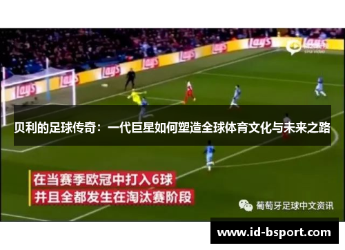 贝利的足球传奇:一代巨星如何塑造全球体育文化与未来之路 贝利的足球传奇:一代巨星如何塑造全球体育文化与未来之路