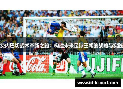 费内巴切战术革新之路:构建未来足球王朝的战略与实践 费内巴切战术革新之路:构建未来足球王朝的战略与实践