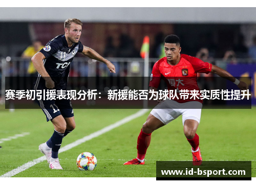 赛季初引援表现分析:新援能否为球队带来实质性提升 赛季初引援表现分析:新援能否为球队带来实质性提升