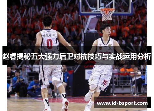 赵睿揭秘五大强力后卫对抗技巧与实战运用分析 赵睿揭秘五大强力后卫对抗技巧与实战运用分析