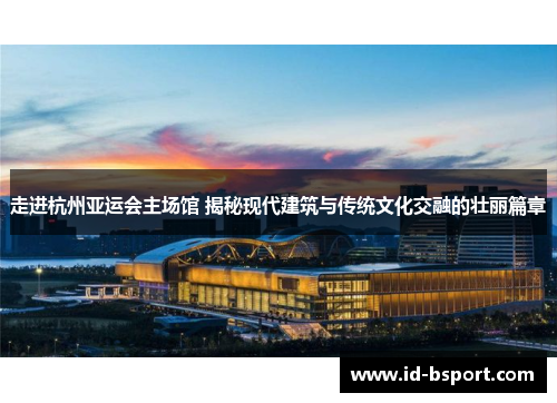 走进杭州亚运会主场馆 揭秘现代建筑与传统文化交融的壮丽篇章 走进杭州亚运会主场馆 揭秘现代建筑与传统文化交融的壮丽篇章