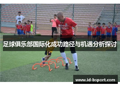 足球俱乐部国际化成功路径与机遇分析探讨 足球俱乐部国际化成功路径与机遇分析探讨