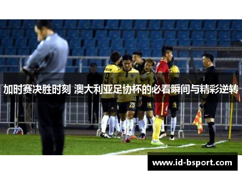 加时赛决胜时刻 澳大利亚足协杯的必看瞬间与精彩逆转 加时赛决胜时刻 澳大利亚足协杯的必看瞬间与精彩逆转