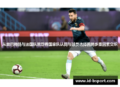 从奥巴梅扬与法国队恩怨看国家队认同与球员选择困局多重因素交织