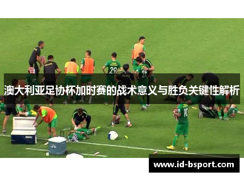 澳大利亚足协杯加时赛的战术意义与胜负关键性解析
