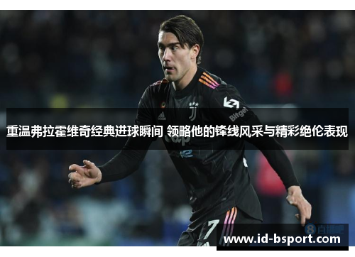 重温弗拉霍维奇经典进球瞬间 领略他的锋线风采与精彩绝伦表现