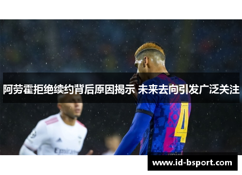 阿劳霍拒绝续约背后原因揭示 未来去向引发广泛关注 阿劳霍拒绝续约背后原因揭示 未来去向引发广泛关注