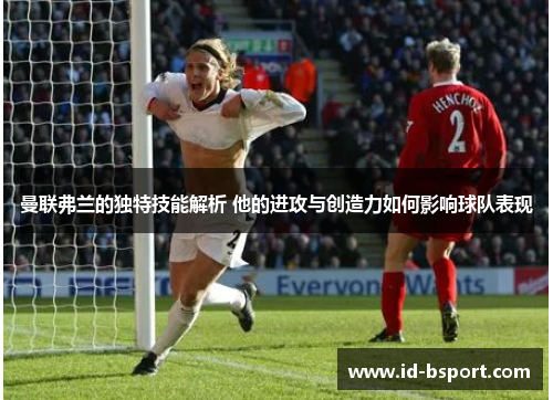 曼联弗兰的独特技能解析 他的进攻与创造力如何影响球队表现 曼联弗兰的独特技能解析 他的进攻与创造力如何影响球队表现