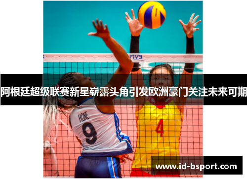 阿根廷超级联赛新星崭露头角引发欧洲豪门关注未来可期 阿根廷超级联赛新星崭露头角引发欧洲豪门关注未来可期