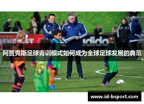 阿贾克斯足球青训模式如何成为全球足球发展的典范 阿贾克斯足球青训模式如何成为全球足球发展的典范