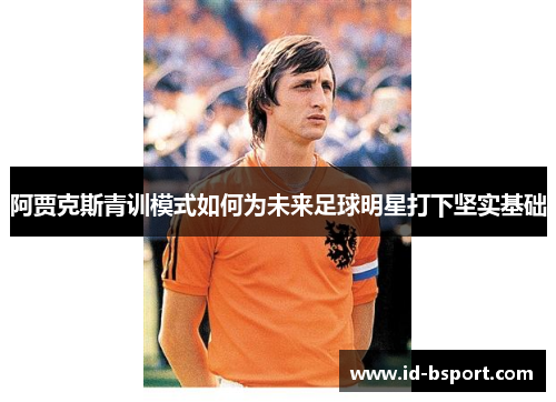 阿贾克斯青训模式如何为未来足球明星打下坚实基础 阿贾克斯青训模式如何为未来足球明星打下坚实基础